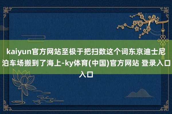 kaiyun官方网站至极于把扫数这个词东京迪士尼泊车场搬到了海上-ky体育(中国)官方网站 登录入口