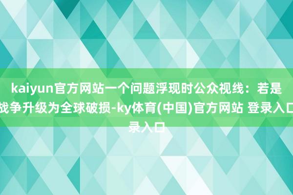 kaiyun官方网站一个问题浮现时公众视线：若是战争升级为全球破损-ky体育(中国)官方网站 登录入口