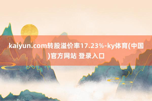 kaiyun.com转股溢价率17.23%-ky体育(中国)官方网站 登录入口
