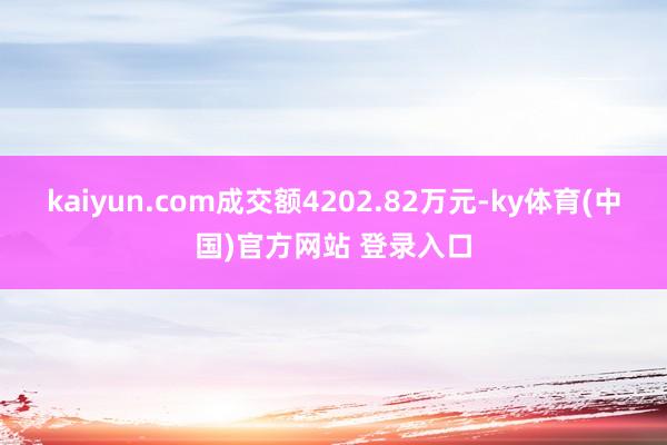 kaiyun.com成交额4202.82万元-ky体育(中国)官方网站 登录入口