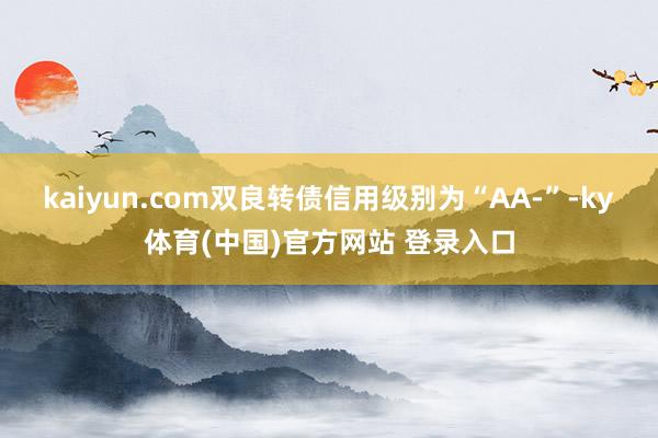 kaiyun.com双良转债信用级别为“AA-”-ky体育(中国)官方网站 登录入口