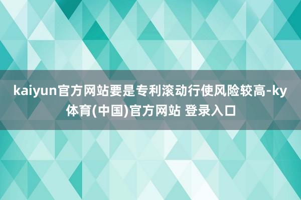 kaiyun官方网站要是专利滚动行使风险较高-ky体育(中国)官方网站 登录入口