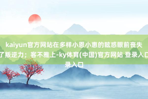 kaiyun官方网站在多样小恩小惠的眩惑眼前丧失了叛逆力；客不雅上-ky体育(中国)官方网站 登录入口