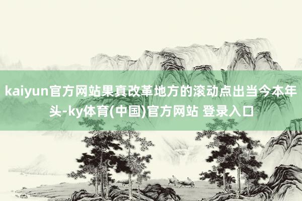kaiyun官方网站果真改革地方的滚动点出当今本年头-ky体育(中国)官方网站 登录入口