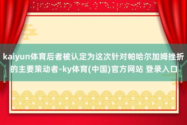 kaiyun体育后者被认定为这次针对帕哈尔加姆挫折的主要策动者-ky体育(中国)官方网站 登录入口