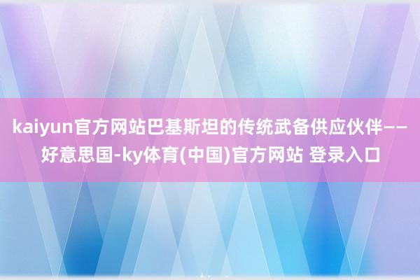 kaiyun官方网站巴基斯坦的传统武备供应伙伴——好意思国-ky体育(中国)官方网站 登录入口