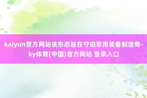 kaiyun官方网站该形态旨在守旧军用装备制造商-ky体育(中国)官方网站 登录入口