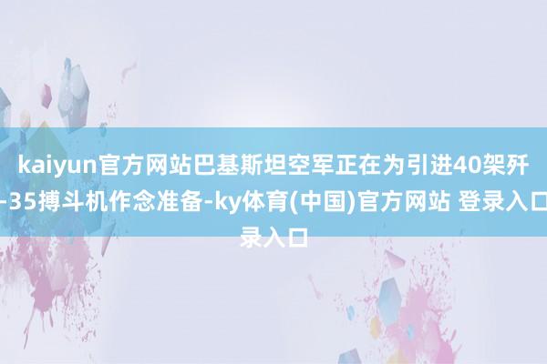 kaiyun官方网站巴基斯坦空军正在为引进40架歼-35搏斗机作念准备-ky体育(中国)官方网站 登录入口