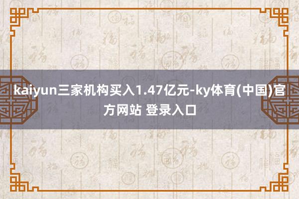 kaiyun三家机构买入1.47亿元-ky体育(中国)官方网站 登录入口
