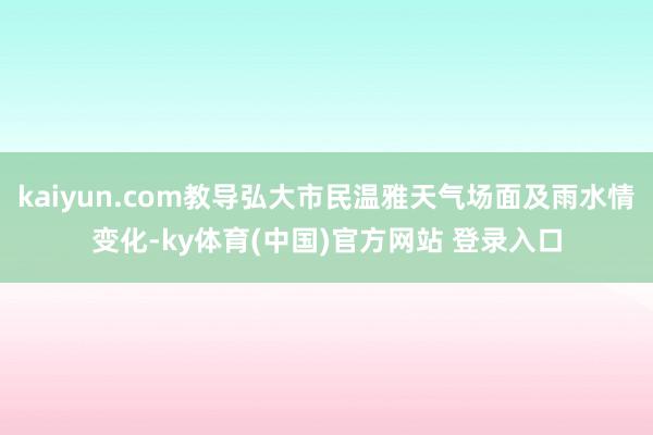 kaiyun.com教导弘大市民温雅天气场面及雨水情变化-ky体育(中国)官方网站 登录入口