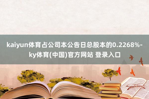 kaiyun体育占公司本公告日总股本的0.2268%-ky体育(中国)官方网站 登录入口