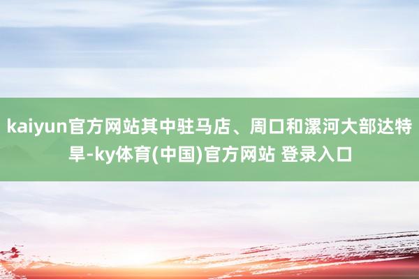 kaiyun官方网站其中驻马店、周口和漯河大部达特旱-ky体育(中国)官方网站 登录入口