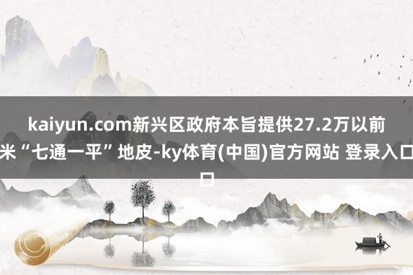 kaiyun.com新兴区政府本旨提供27.2万以前米“七通一平”地皮-ky体育(中国)官方网站 登录入口