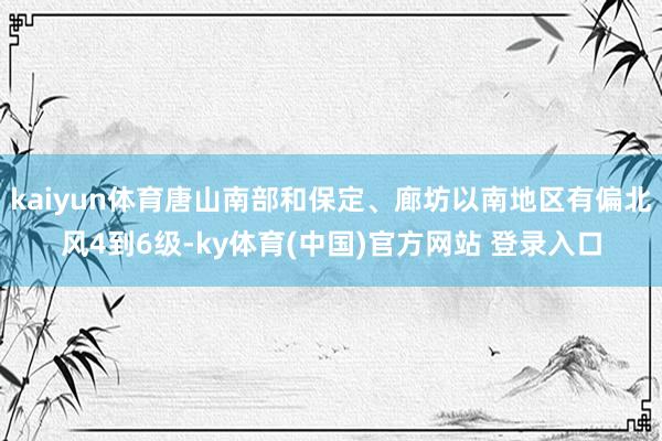 kaiyun体育唐山南部和保定、廊坊以南地区有偏北风4到6级-ky体育(中国)官方网站 登录入口