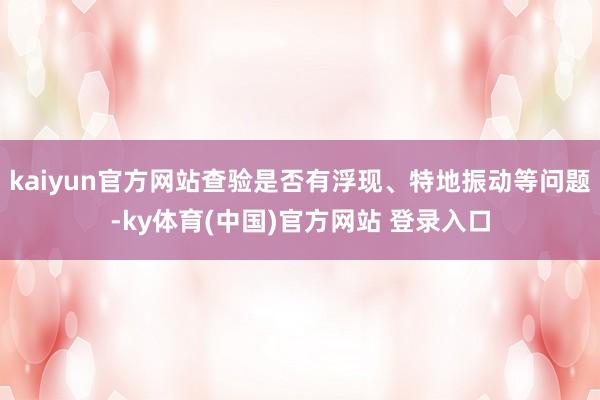 kaiyun官方网站查验是否有浮现、特地振动等问题-ky体育(中国)官方网站 登录入口