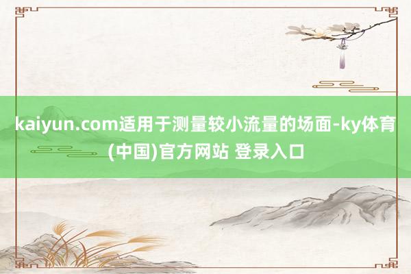 kaiyun.com适用于测量较小流量的场面-ky体育(中国)官方网站 登录入口