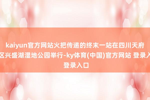 kaiyun官方网站火把传递的终末一站在四川天府新区兴盛湖湿地公园举行-ky体育(中国)官方网站 登录入口