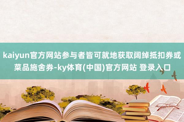 kaiyun官方网站参与者皆可就地获取阔绰抵扣券或菜品施舍券-ky体育(中国)官方网站 登录入口