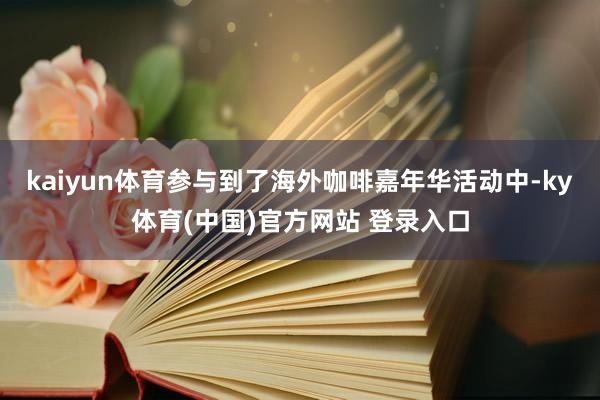 kaiyun体育参与到了海外咖啡嘉年华活动中-ky体育(中国)官方网站 登录入口