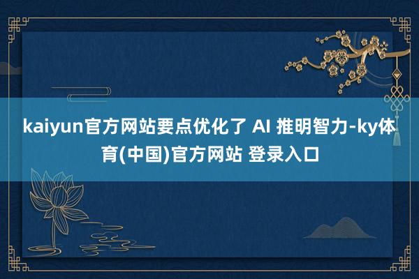 kaiyun官方网站要点优化了 AI 推明智力-ky体育(中国)官方网站 登录入口