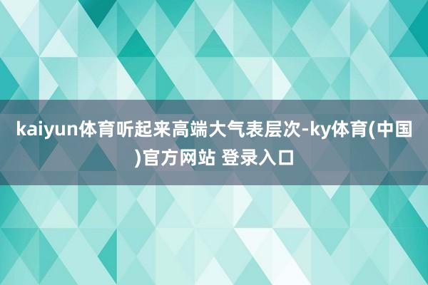 kaiyun体育听起来高端大气表层次-ky体育(中国)官方网站 登录入口