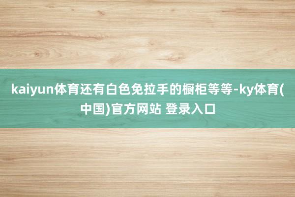 kaiyun体育还有白色免拉手的橱柜等等-ky体育(中国)官方网站 登录入口