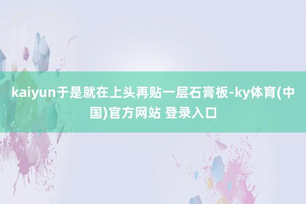 kaiyun于是就在上头再贴一层石膏板-ky体育(中国)官方网站 登录入口