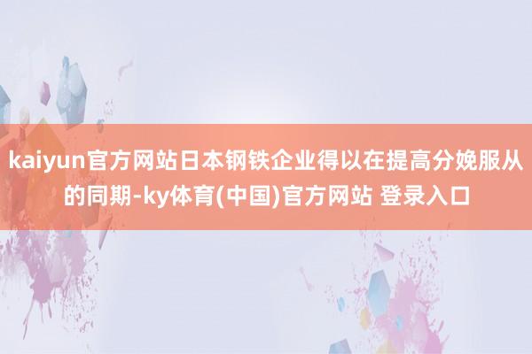 kaiyun官方网站日本钢铁企业得以在提高分娩服从的同期-ky体育(中国)官方网站 登录入口