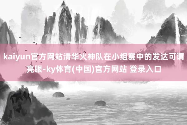 kaiyun官方网站清华火神队在小组赛中的发达可谓亮眼-ky体育(中国)官方网站 登录入口