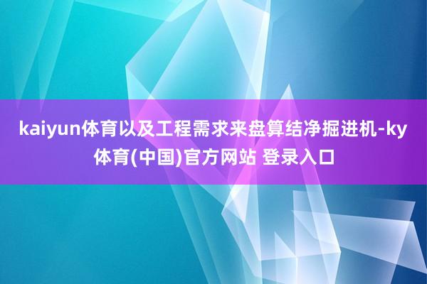 kaiyun体育以及工程需求来盘算结净掘进机-ky体育(中国)官方网站 登录入口