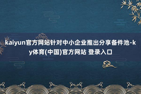 kaiyun官方网站针对中小企业推出分享备件池-ky体育(中国)官方网站 登录入口