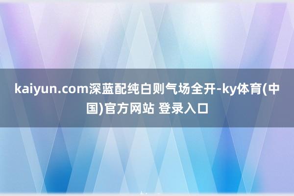 kaiyun.com深蓝配纯白则气场全开-ky体育(中国)官方网站 登录入口