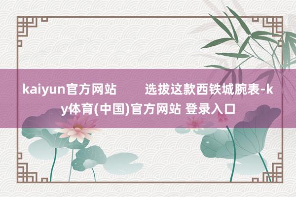 kaiyun官方网站 选拔这款西铁城腕表-ky体育(中国)官方网站 登录入口