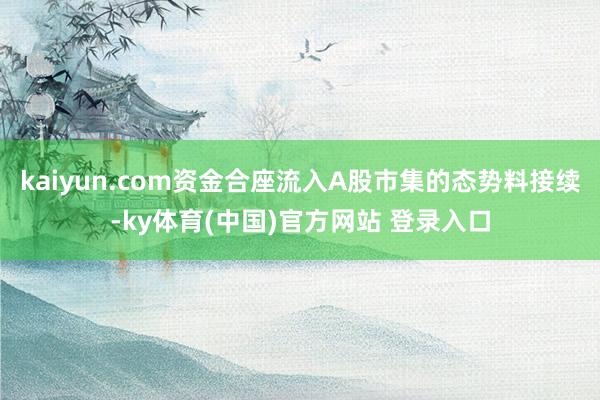 kaiyun.com资金合座流入A股市集的态势料接续-ky体育(中国)官方网站 登录入口