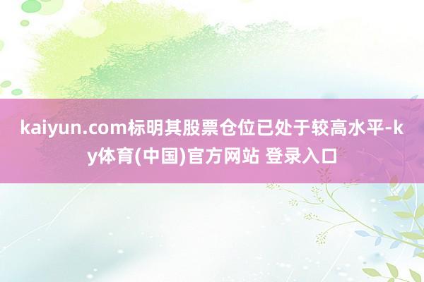 kaiyun.com标明其股票仓位已处于较高水平-ky体育(中国)官方网站 登录入口