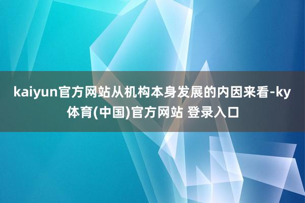 kaiyun官方网站从机构本身发展的内因来看-ky体育(中国)官方网站 登录入口