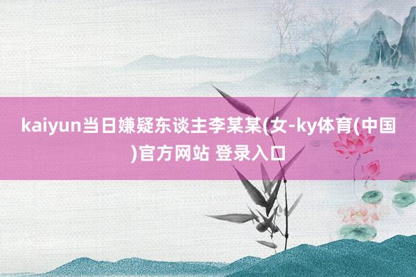 kaiyun当日嫌疑东谈主李某某(女-ky体育(中国)官方网站 登录入口
