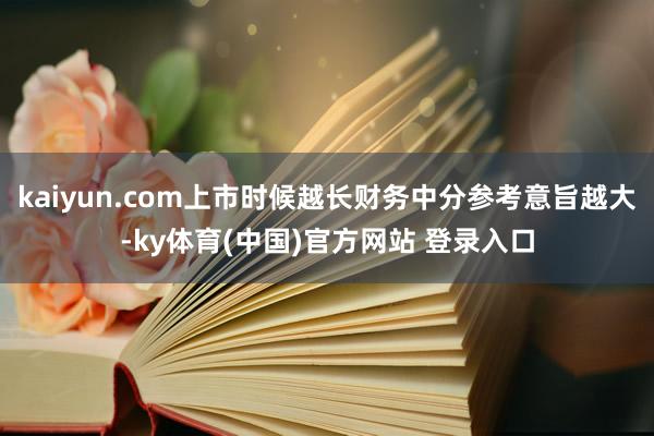 kaiyun.com上市时候越长财务中分参考意旨越大-ky体育(中国)官方网站 登录入口