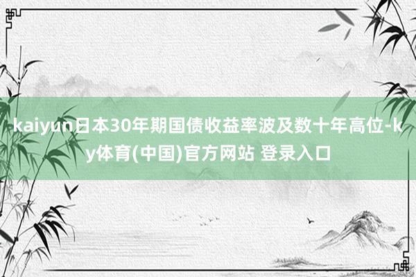 kaiyun日本30年期国债收益率波及数十年高位-ky体育(中国)官方网站 登录入口