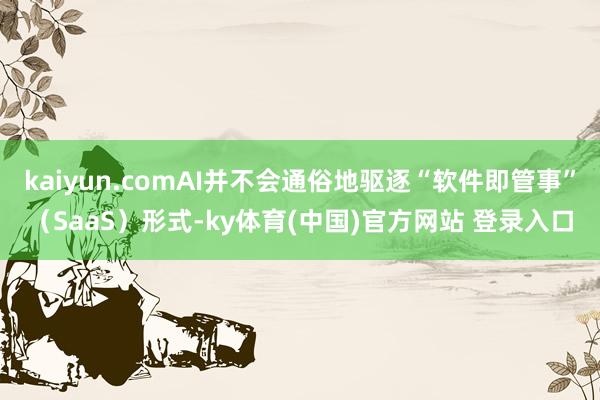 kaiyun.comAI并不会通俗地驱逐“软件即管事”（SaaS）形式-ky体育(中国)官方网站 登录入口