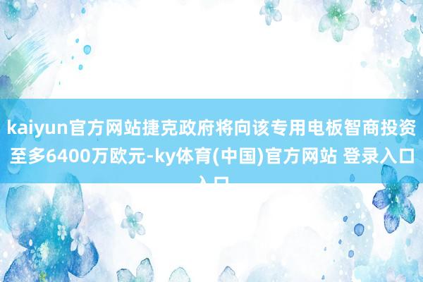 kaiyun官方网站捷克政府将向该专用电板智商投资至多6400万欧元-ky体育(中国)官方网站 登录入口
