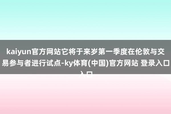 kaiyun官方网站它将于来岁第一季度在伦敦与交易参与者进行试点-ky体育(中国)官方网站 登录入口