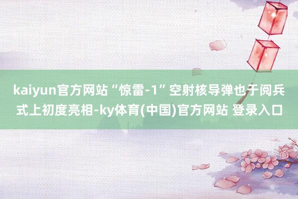 kaiyun官方网站“惊雷-1”空射核导弹也于阅兵式上初度亮相-ky体育(中国)官方网站 登录入口