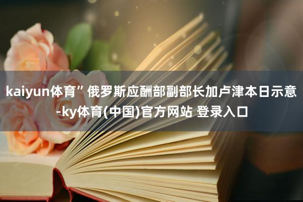 kaiyun体育”俄罗斯应酬部副部长加卢津本日示意-ky体育(中国)官方网站 登录入口