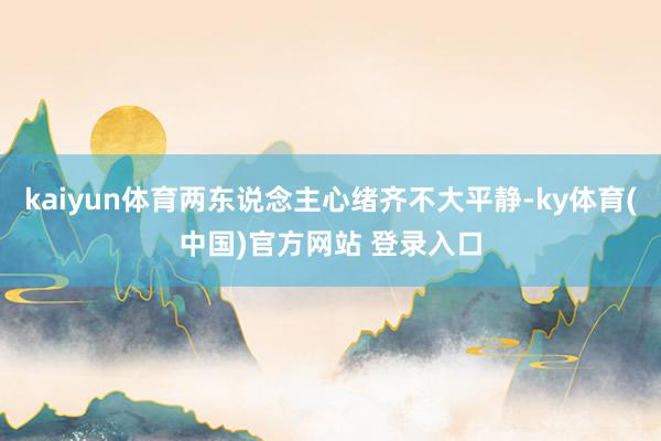 kaiyun体育两东说念主心绪齐不大平静-ky体育(中国)官方网站 登录入口