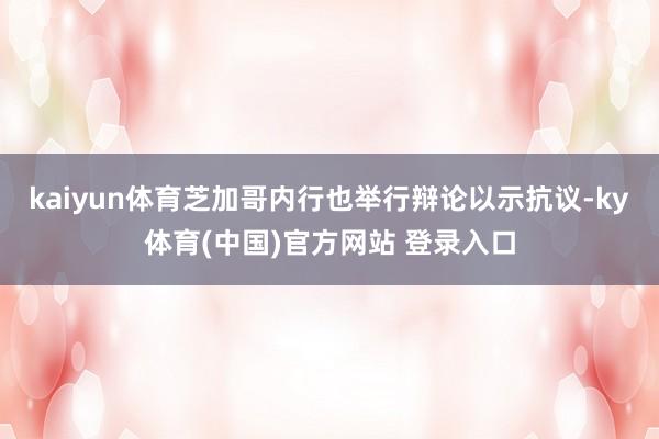 kaiyun体育芝加哥内行也举行辩论以示抗议-ky体育(中国)官方网站 登录入口