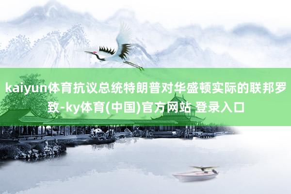 kaiyun体育抗议总统特朗普对华盛顿实际的联邦罗致-ky体育(中国)官方网站 登录入口