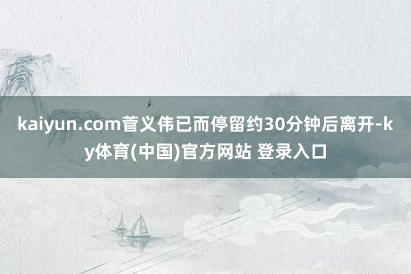kaiyun.com菅义伟已而停留约30分钟后离开-ky体育(中国)官方网站 登录入口