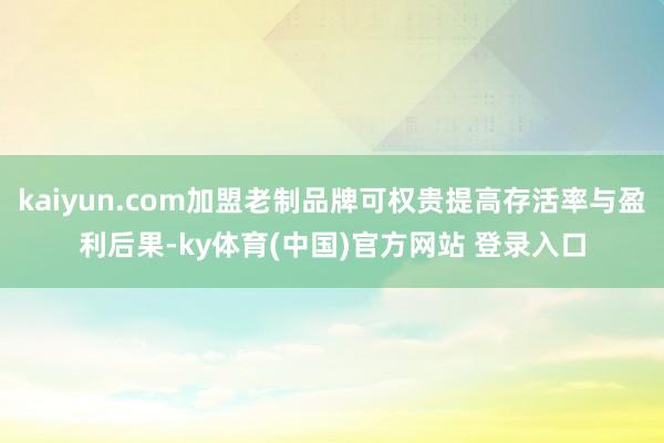 kaiyun.com加盟老制品牌可权贵提高存活率与盈利后果-ky体育(中国)官方网站 登录入口