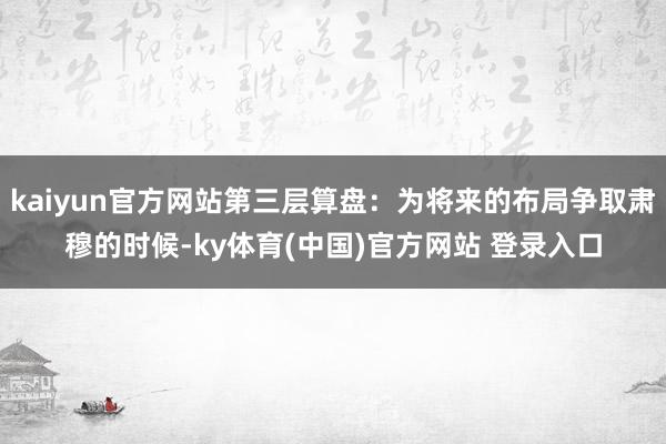 kaiyun官方网站第三层算盘：为将来的布局争取肃穆的时候-ky体育(中国)官方网站 登录入口